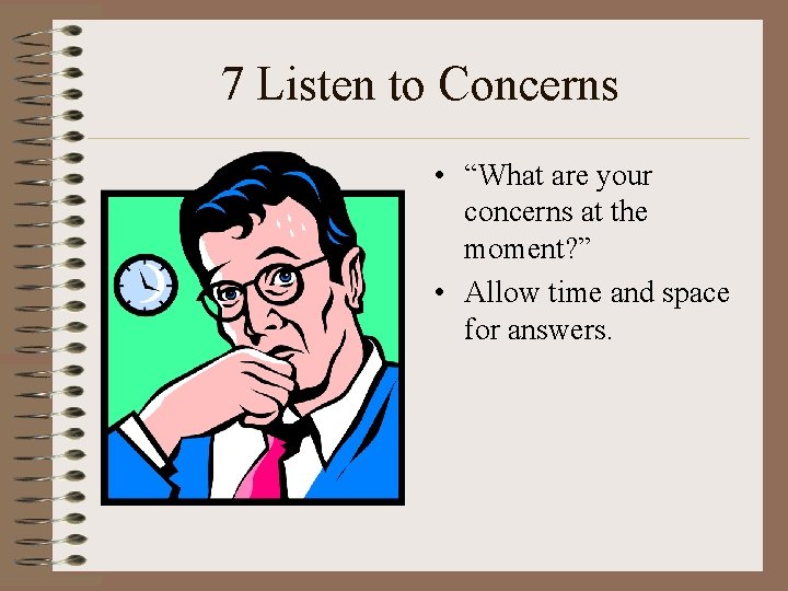 7 Listen to Concerns • “What are your concerns at the moment? ” •