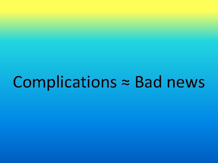 Complications ≈ Bad news 