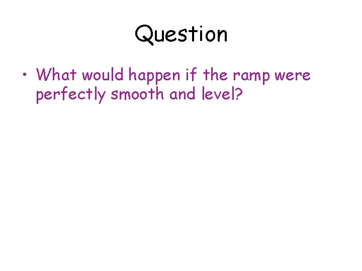 Question • What would happen if the ramp were perfectly smooth and level? 