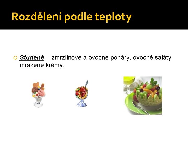 Rozdělení podle teploty Studené - zmrzlinové a ovocné poháry, ovocné saláty, mražené krémy. 