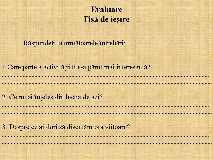Evaluare Fişă de ieşire Răspundeți la următoarele întrebări: 1. Care parte a activității ți