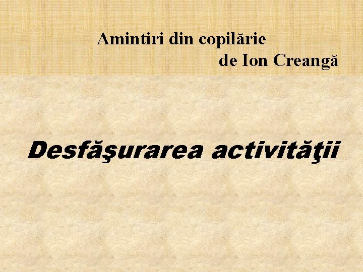 Amintiri din copilărie de Ion Creangă Desfăşurarea activităţii 