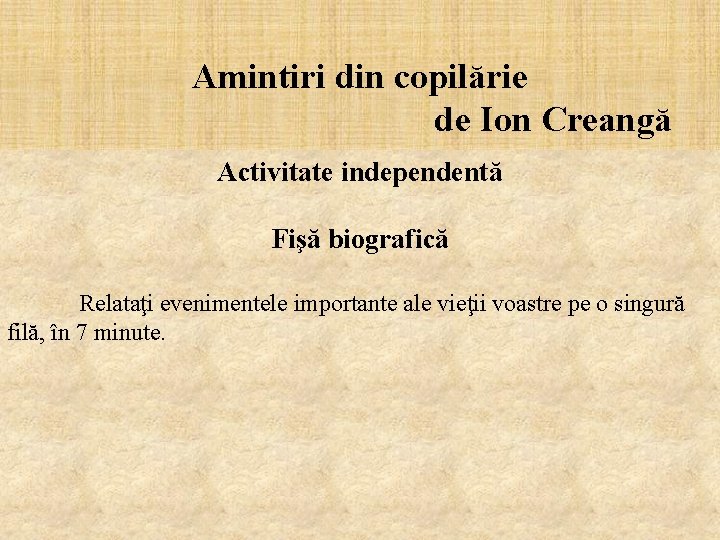Amintiri din copilărie de Ion Creangă Activitate independentă Fişă biografică Relataţi evenimentele importante ale