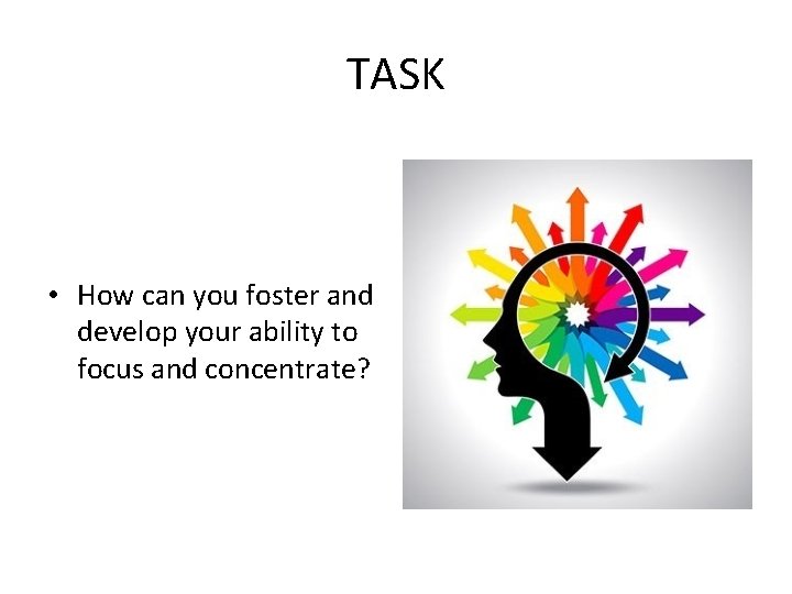 TASK • How can you foster and develop your ability to focus and concentrate?