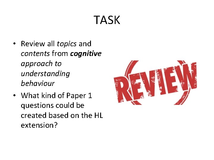 TASK • Review all topics and contents from cognitive approach to understanding behaviour •