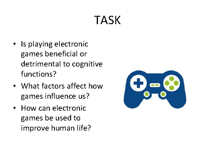 TASK • Is playing electronic games beneficial or detrimental to cognitive functions? • What