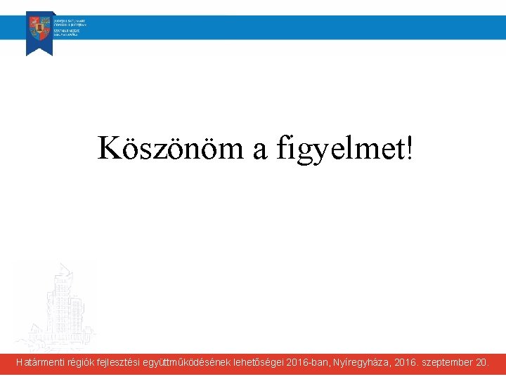 Köszönöm a figyelmet! Határmenti régiók fejlesztési együttműködésének lehetőségei 2016 -ban, Nyíregyháza, 2016. szeptember 20.