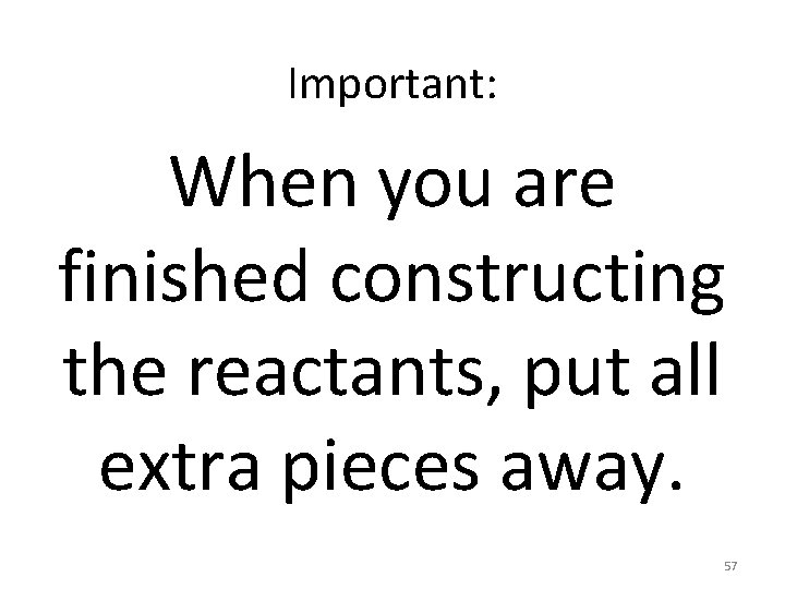 Important: When you are finished constructing the reactants, put all extra pieces away. 57