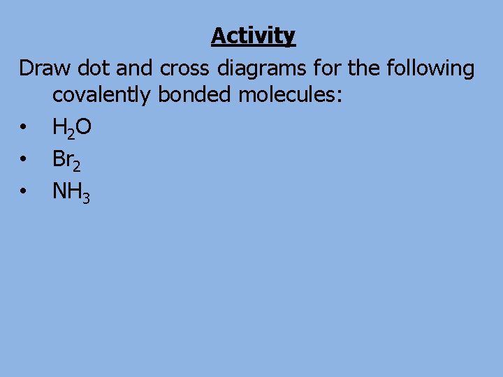Activity Draw dot and cross diagrams for the following covalently bonded molecules: • H