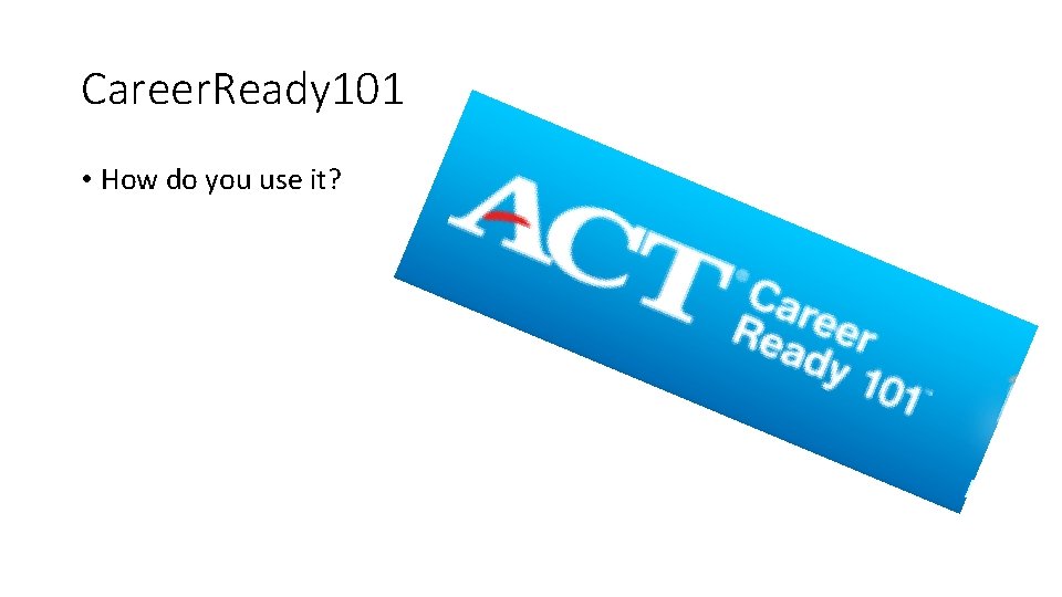 Career. Ready 101 • How do you use it? 