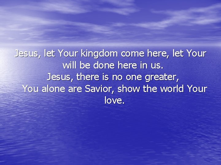 Jesus, let Your kingdom come here, let Your will be done here in us.