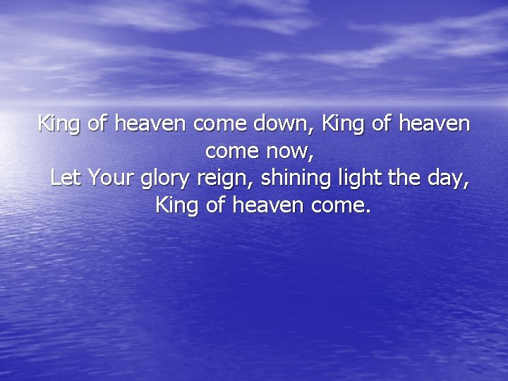 King of heaven come down, King of heaven come now, Let Your glory reign,