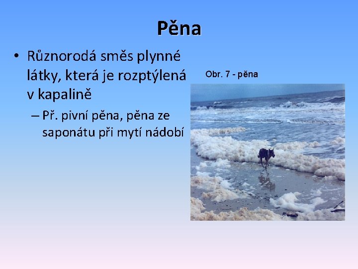 Pěna • Různorodá směs plynné látky, která je rozptýlená v kapalině – Př. pivní