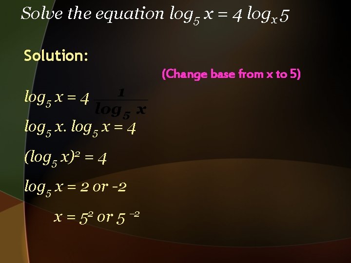 Solve the equation log 5 x = 4 logx 5 Solution: (Change base from