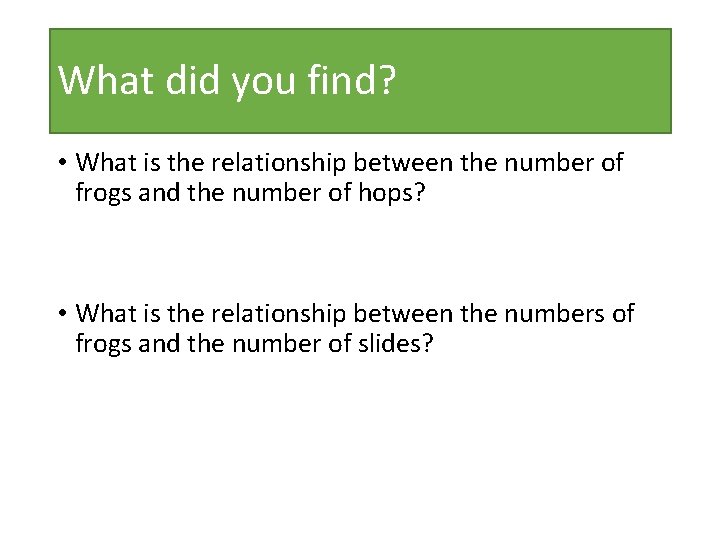 What did you find? • What is the relationship between the number of frogs