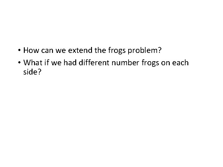  • How can we extend the frogs problem? • What if we had