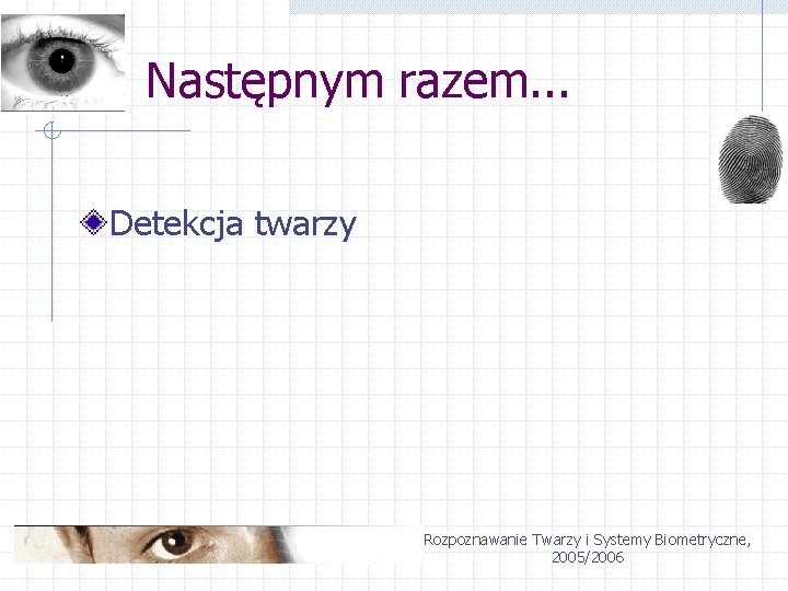 Następnym razem. . . Detekcja twarzy Rozpoznawanie Twarzy i Systemy Biometryczne, 2005/2006 