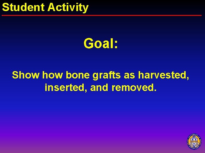 Student Activity Goal: Show bone grafts as harvested, inserted, and removed. 