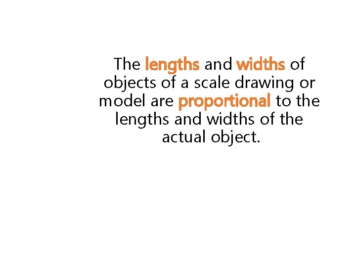 The lengths and widths of objects of a scale drawing or model are proportional