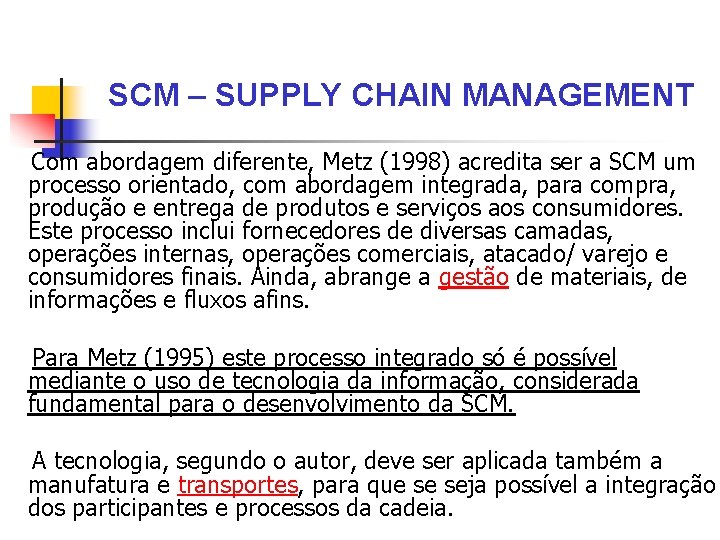 SCM – SUPPLY CHAIN MANAGEMENT Com abordagem diferente, Metz (1998) acredita ser a SCM