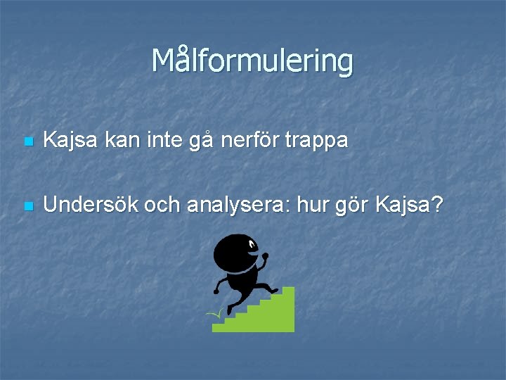 Målformulering n Kajsa kan inte gå nerför trappa n Undersök och analysera: hur gör