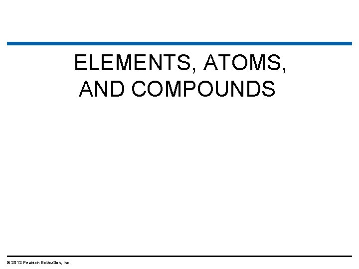 ELEMENTS, ATOMS, AND COMPOUNDS © 2012 Pearson Education, Inc. 