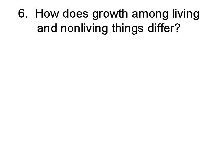 6. How does growth among living and nonliving things differ? 