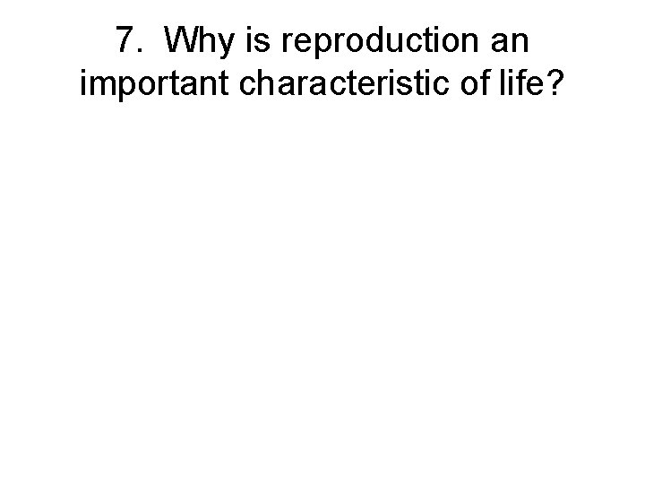 7. Why is reproduction an important characteristic of life? 