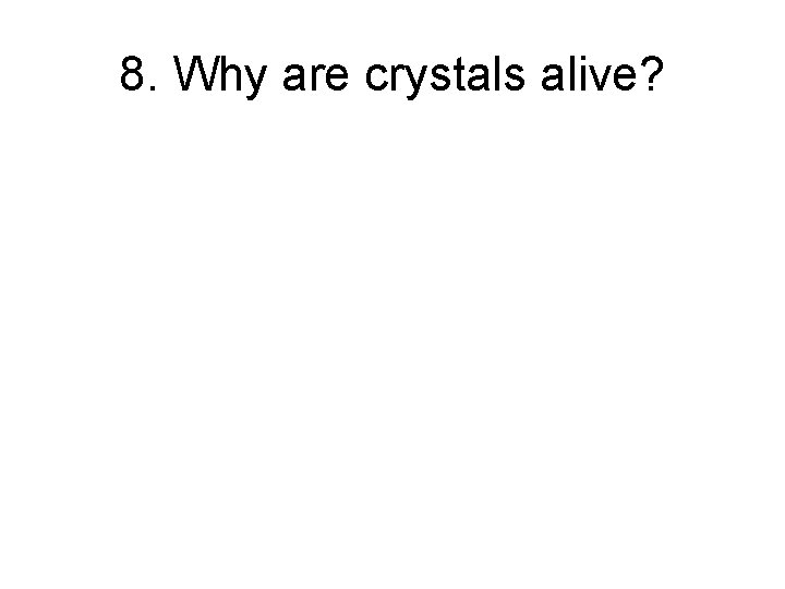 8. Why are crystals alive? 