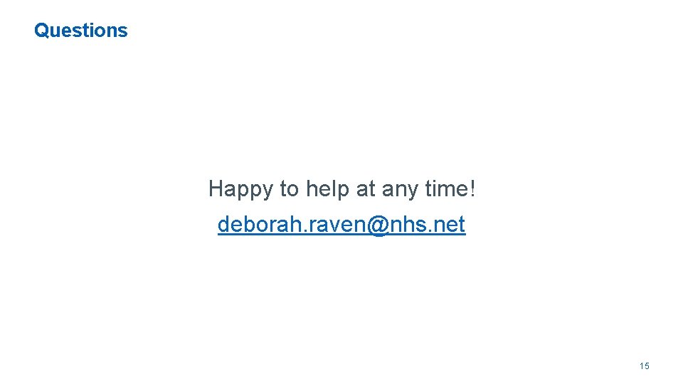 Questions Happy to help at any time! deborah. raven@nhs. net 15 