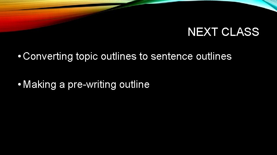 NEXT CLASS • Converting topic outlines to sentence outlines • Making a pre-writing outline