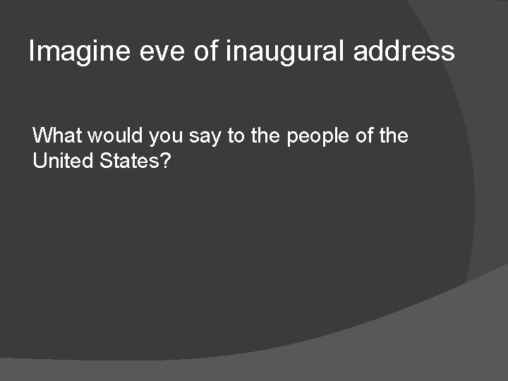 Imagine eve of inaugural address What would you say to the people of the