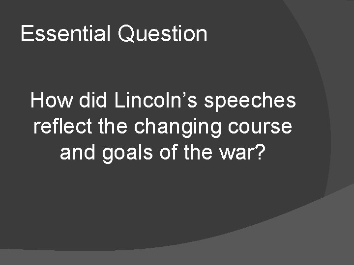 Essential Question How did Lincoln’s speeches reflect the changing course and goals of the