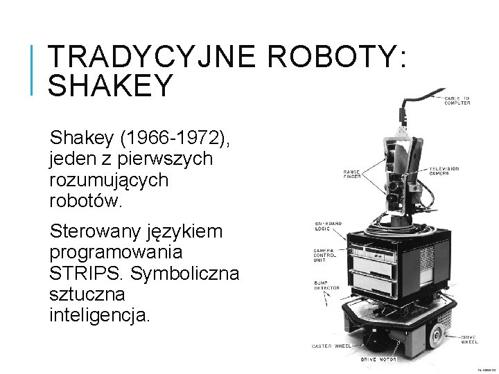 TRADYCYJNE ROBOTY: SHAKEY Shakey (1966 -1972), jeden z pierwszych rozumujących robotów. Sterowany językiem programowania