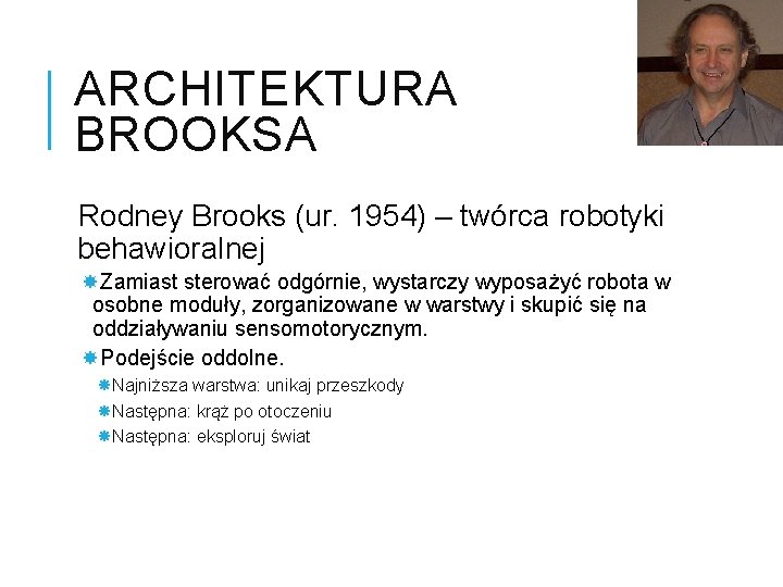 ARCHITEKTURA BROOKSA Rodney Brooks (ur. 1954) – twórca robotyki behawioralnej Zamiast sterować odgórnie, wystarczy