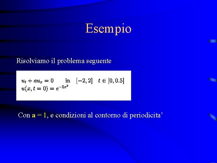 Esempio Risolviamo il problema seguente: Con a = 1, e condizioni al contorno di