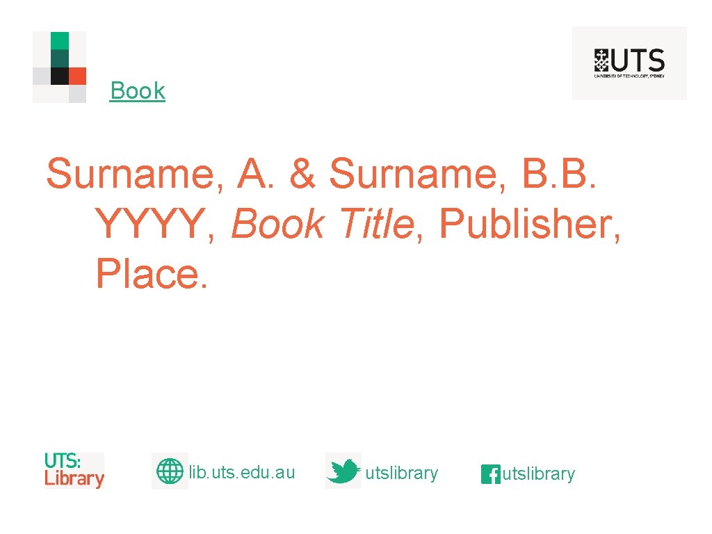 Book Surname, A. & Surname, B. B. YYYY, Book Title, Publisher, Place. lib. uts.