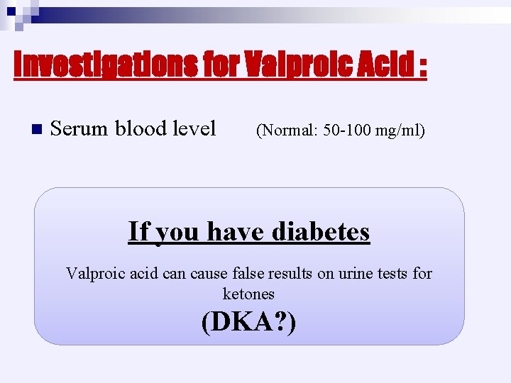 Investigations for Valproic Acid : n Serum blood level (Normal: 50 -100 mg/ml) If