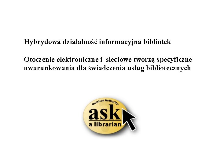 Hybrydowa działalność informacyjna bibliotek Otoczenie elektroniczne i sieciowe tworzą specyficzne uwarunkowania dla świadczenia usług