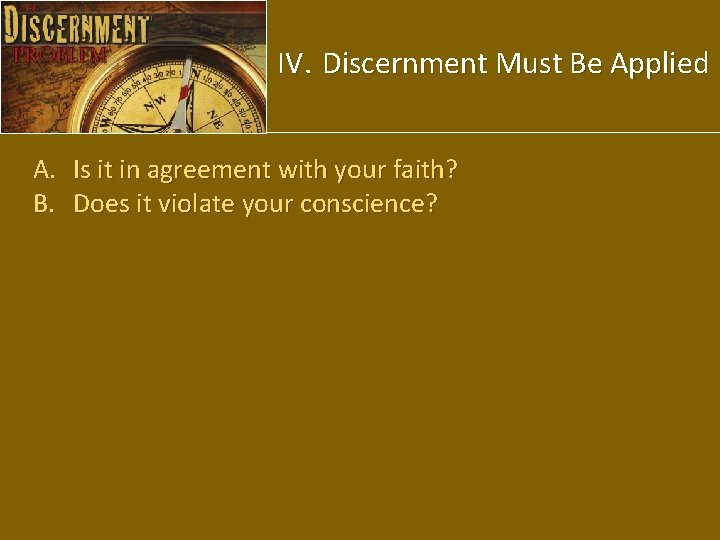 IV. Discernment Must Be Applied A. Is it in agreement with your faith? B.