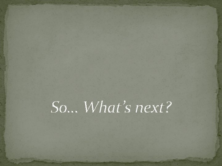 So… What’s next? 