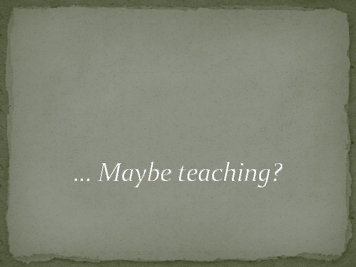… Maybe teaching? 