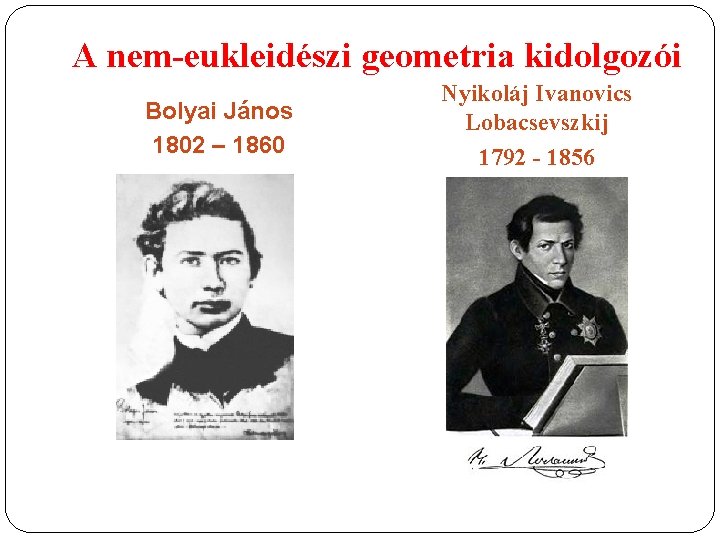 A nem-eukleidészi geometria kidolgozói Bolyai János 1802 – 1860 Nyikoláj Ivanovics Lobacsevszkij 1792 -