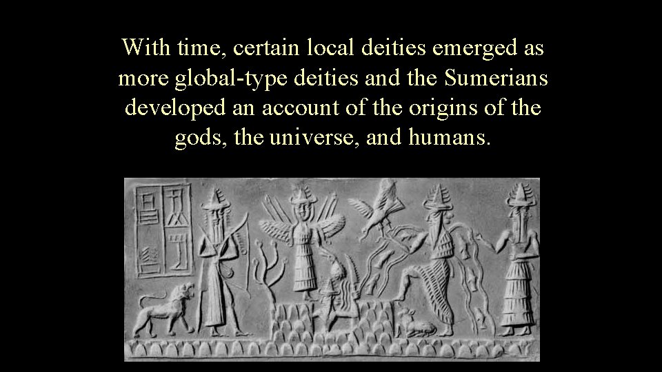 With time, certain local deities emerged as more global-type deities and the Sumerians developed