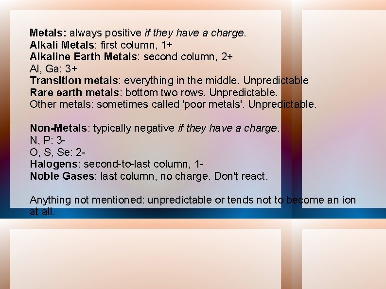 Metals: always positive if they have a charge. Alkali Metals: first column, 1+ Alkaline