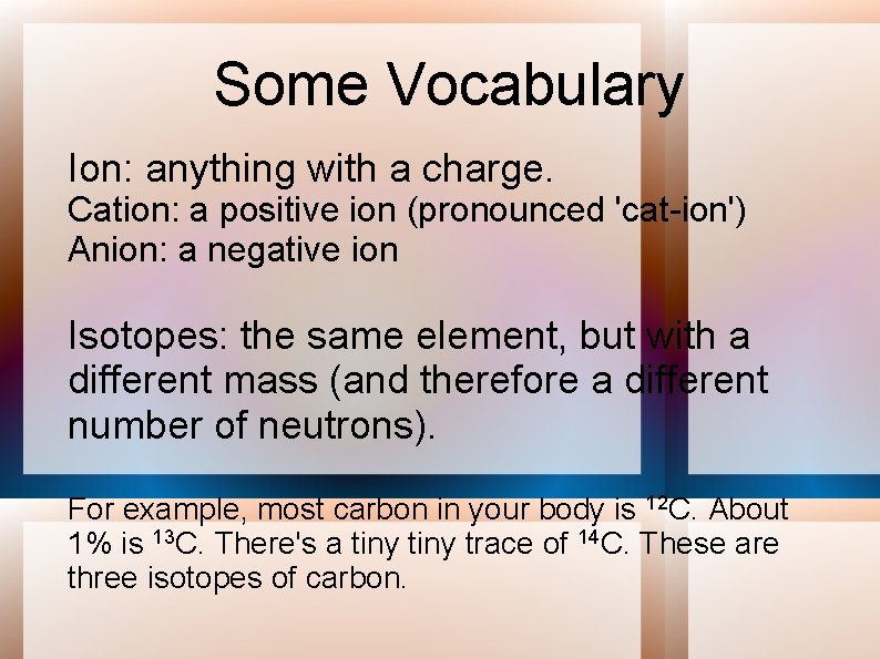 Some Vocabulary Ion: anything with a charge. Cation: a positive ion (pronounced 'cat-ion') Anion: