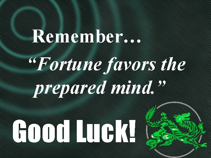 Remember… “Fortune favors the prepared mind. ” Good Luck! 