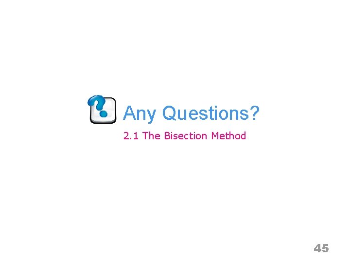 Any Questions? 2. 1 The Bisection Method 45 