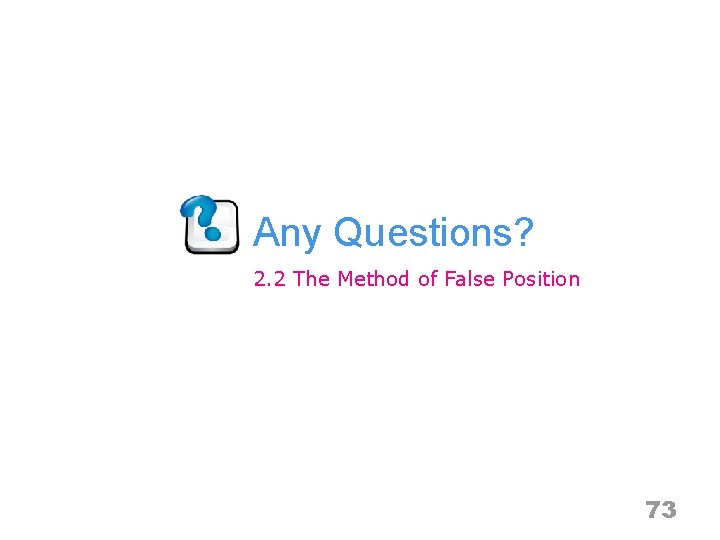Any Questions? 2. 2 The Method of False Position 73 