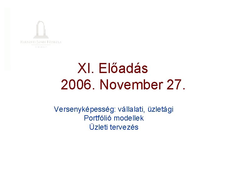 XI. Előadás 2006. November 27. Versenyképesség: vállalati, üzletági Portfólió modellek Üzleti tervezés 